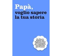 Papà, Voglio Sapere la tua Storia: Un Diario Regalo per Papà con oltre 200 Domande per Custodire i suoi Ricordi più Preziosi