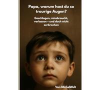 Papa warum hast du so traurige Augen: Geschlagen, missbraucht, verlassen - und doch nicht zerbrochen