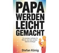 Papa werden leicht gemacht: Ein mentaler Leitfaden für Männer, die Vater werden - ideal für Anfänger