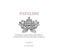 Papalism (Vol. II): A Treatise on the Claims of the Papacy as Set Forth in the Encyclical Satis Cognitum