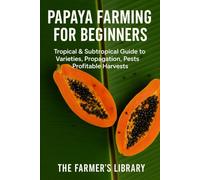 Papaya Farming for Beginners: Grow Sweet, Healthy Papayas in Tropical and Subtropical Climates: A Practical Guide to Varieties, Seed Starting, Orchard Design, Pest Control, and High Papaya Production