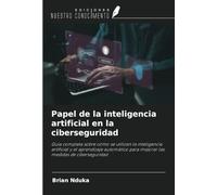 Papel de la inteligencia artificial en la ciberseguridad: Guía completa sobre cómo se utilizan la inteligencia artificial y el aprendizaje automático para mejorar las medidas de ciberseguridad