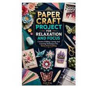 PAPER CRAFT PROJECT FOR RELAXATION AND FOCUS: Creative Folding, Cutting And Layering Techniques For Stress Free Crafting