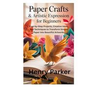 Paper Crafts & Artistic Expression for Beginners: Step-by-Step Projects, Creative Ideas, and Techniques to Transform Simple Paper into Beautiful Artworks