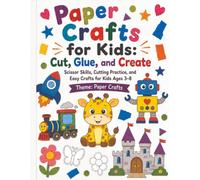 Paper Crafts for Kids: Cut, Glue, and Create: Scissor Skills, Cutting Practice, and Easy Crafts for Kids Ages 3-8