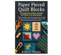 Paper Pieced Quilt Blocks: Foundation Paper Piecing Patterns for Beginners: Master Foundation Paper Piecing Techniques with Step-by-Step Instructions, Easy Quilt Block Patterns, and Creative Design Ideas for Stunning Quilts