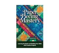 PAPER PIECING MASTERY: Learning the Basics and Building Your Skills with Creative Projects