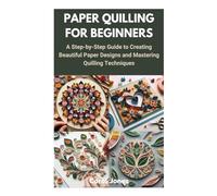 PAPER QUILLING FOR BEGINNERS: A Step-by-Step Guide to Creating Beautiful Paper Designs and Mastering Quilling Techniques