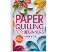 PAPER QUILLING FOR BEGINNERS: A Step-by-Step Visual Guide to the Art of Rolling Paper: Create Stunning 3D Filigree Designs, Greeting Cards, and Wall Art with Simple DIY Patterns