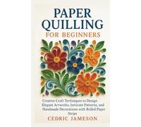 Paper Quilling for Beginners: Creative Craft Techniques to Design Elegant Artworks, Intricate Patterns, and Handmade Decorations with Rolled Paper Strips