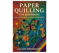 Paper Quilling For Beginners: Easy Techniques & Creative Projects: Master The Art Of Paper Filigree With Step-By-Step Projects, Simple Tools, And Quilling Patterns For Beginners And Craft Enthusiasts