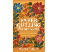 Paper Quilling for Beginners: Master the Art of Coiled Paper Designs with Easy Projects for Relaxation and Creativity