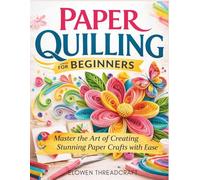 PAPER QUILLING FOR BEGINNERS: Master the Art of Creating Stunning Paper Crafts with Ease