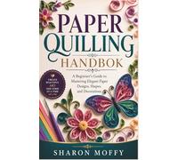 PAPER QUILLING HANDBOK: A Beginner’s Guide to Mastering Elegant Paper Designs, Shapes, and Decorations