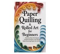 Paper Quilling & Rolled Art for Beginners: Step-by-Step Techniques, Creative Projects, and Tips to Make Stunning Paper Art at Home
