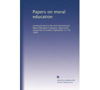 Papers on moral education: communicated to the first International Moral Education Congress, held at the University of London, September 25-29, 1908