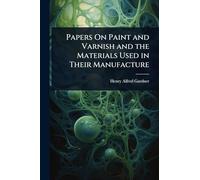 Papers On Paint and Varnish and the Materials Used in Their Manufacture