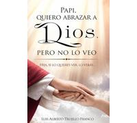 Papi, quiero abrazar a Dios, pero no lo veo: Hija, si lo quieres ver, lo verás (Cartas de un padre para el alma)