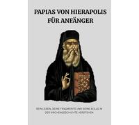 Papias von Hierapolis für Anfänger: Sein Leben, seine Fragmente und seine Rolle in der Kirchengeschichte verstehen (Reihe zur Geschichte der Frühen Kirche)