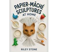PAPIER-MACHE SCULPTURES AT HOME: Build Animals, Masks, and Decor with Simple Materials and Strong Finishes