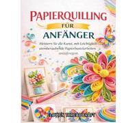 PAPIERQUILLING FÜR ANFÄNGER: Meistern Sie die Kunst, mit Leichtigkeit atemberaubende Papierbastelarbeiten anzufertigen