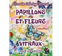 Papillons et Fleurs Vitraux Livre De Coloriage Inversé Pour Les Adultes: 34 Magnifiques Motifs D'aquarelle | Créativité, Inspiration, Attention, Méditation, Relaxation, Coloriage Anti-stress