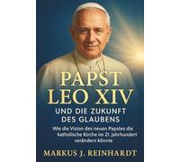 Papst Leo XIV: und die Zukunft des Glaubens: Wie die Vision des neuen Papstes die katholische Kirche im 21. Jahrhundert verändern könnte