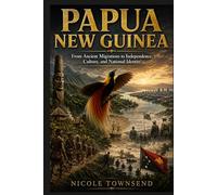 PAPUA NEW GUINEA: From Ancient Migrations to Independence, Culture, and National Identity