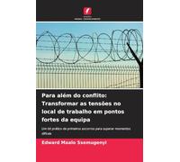 Para além do conflito: Transformar as tensões no local de trabalho em pontos fortes da equipa: Um kit prático de primeiros socorros para superar momentos difíceis