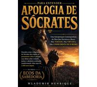 Para Entender Apologia de Sócrates: Uma Interpretação Contemporânea da Obra Que Eternizou a Busca Pela Verdade, Pela Virtude e Pelo Conhecimento de Si Mesmo (Ecos da Sabedoria)