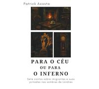 PARA O CÉU OU PARA O INFERNO: Sete contos sobre os imigrantes e suas jornadas nas sombras de Londres