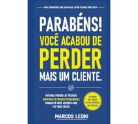 Parabéns! Você Acabou de Perder Mais um Cliente.: Entenda por que as pessoas compram de outros vendedores enquanto você acredita que fez tudo certo.