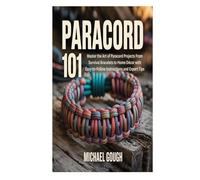 PARACORD 101: Master the Art of Paracord Projects From Survival Bracelets to Home Décor with Easy-to-Follow Instructions and Expert Tips