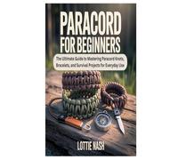 PARACORD FOR BEGINNERS: The Ultimate Guide to Mastering Paracord Knots, Bracelets, and Survival Projects for Everyday Use