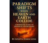 Paradigm Shifts When Heaven and Earth Collide: A Prophetic Guide to Prophetic Intercessors