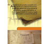 Paradisi in sole paradisus terrestris or A garden of all sorts of pleasant flowers our English ayre will permitt to be noursed vp with a kitchen garden of all manner of herbes rootes & fruites for meate or sause vsed with vs and an orchard of all sor