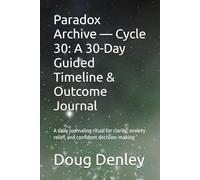 Paradox Archive - Cycle 30: A 30-Day Guided Timeline & Outcome Journal: A daily journaling ritual for clarity, anxiety relief, and confident decision-making