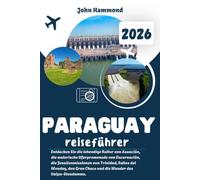 PARAGUAY-REISEFÜHRER 2026: Entdecken Sie die lebendige Kultur von Asunción, die malerische Uferpromenade von Encarnación, die Jesuitenmissionen von ... Chaco und die Wunder des Itaipu-Staudamms.