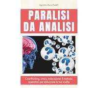 Paralisi da Analisi: Overthinking, ansia, indecisione: il metodo operativo per sbloccare le tue scelte