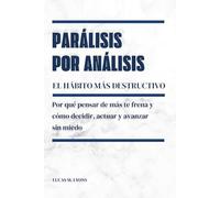 Parálisis por análisis. El hábito más destructivo: Por qué pensar de más te frena y cómo decidir, actuar y avanzar sin miedo