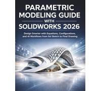 Parametric Modeling Guide with Solidworks 2026: Design Smarter with Equations, Configurations, and AI Workflows from First Sketch to Final Drawing