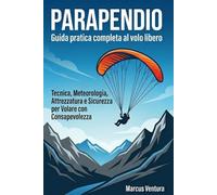 Parapendio Guida pratica completa al volo libero: Tecnica, Meteorologia, Attrezzatura e Sicurezza per Volare con Consapevolezza
