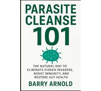 Parasite Cleanse 101: The Natural Way to Eliminate Hidden Invaders, Boost Immunity, and Restore Gut Health