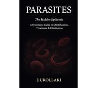 PARASITES: The Hidden Epidemic - A Systematic Guide to Identification, Treatment & Elimination