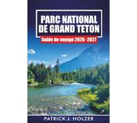 PARC NATIONAL DE GRAND TETON GUIDE DE VOYAGE 2026-2027: Sentiers de randonnée, balades panoramiques, sites de faune et itinéraires de 1 à 7 jours pour Jackson Hole