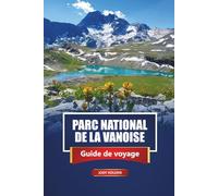 PARC NATIONAL DE LA VANOISE Guide de voyage 2026: Explorez les Alpes françaises avec des sentiers de randonnée, des sites fauniques, des cartes et des informations locales