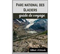 Parc national des Glaciers guide de voyage: Conseils de vacances complets et mis à jour pour les touristes et les nouveaux visiteurs