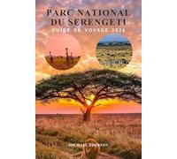 PARC NATIONAL DU SERENGETI GUIDE DE VOYAGE 2026: Manuel complet de planification du safari, guide de migration de la faune, budget, ... pour une aventure inoubliable en Tanzanie