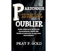 PARDONNER CE QUE L'ON NE PEUT PAS OUBLIER: Guide ultime pour guérir les traumatismes, établir des limites et retrouver la paix sans réconciliation