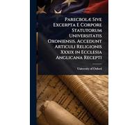 ParecbolÃ] Sive Excerpta E Corpore Statutorum Universitatis Oxoniensis. Accedunt Articuli Religionis Xxxix in Ecclesia Anglicana Recepti